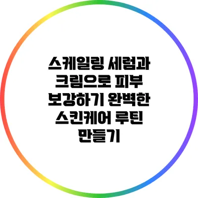 스케일링 세럼과 크림으로 피부 보강하기: 완벽한 스킨케어 루틴 만들기