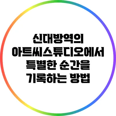 신대방역의 아트씨스튜디오에서 특별한 순간을 기록하는 방법