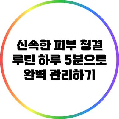신속한 피부 청결 루틴: 하루 5분으로 완벽 관리하기
