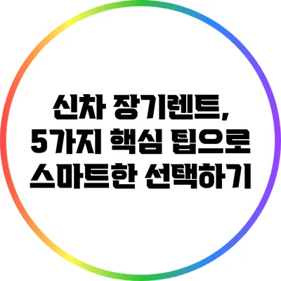 신차 장기렌트, 5가지 핵심 팁으로 스마트한 선택하기