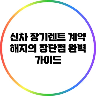 신차 장기렌트 계약 해지의 장단점 완벽 가이드