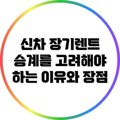 신차 장기렌트 승계를 고려해야 하는 이유와 장점