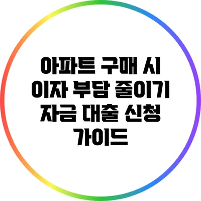 아파트 구매 시 이자 부담 줄이기: 자금 대출 신청 가이드