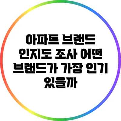 아파트 브랜드 인지도 조사: 어떤 브랜드가 가장 인기 있을까?