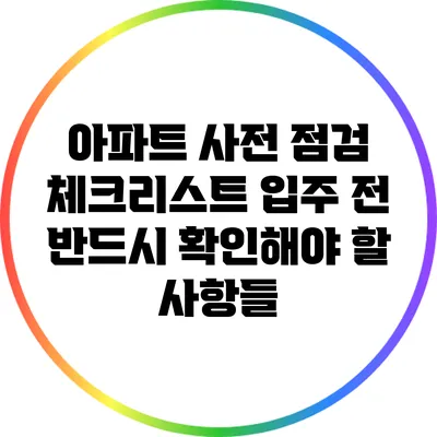 아파트 사전 점검 체크리스트: 입주 전 반드시 확인해야 할 사항들