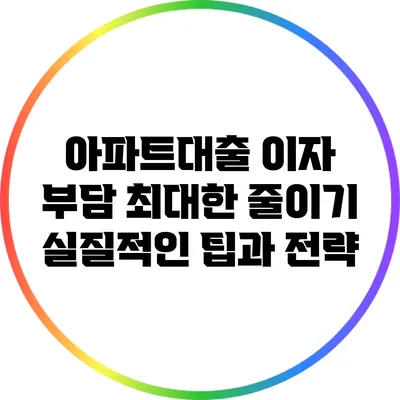 아파트대출 이자 부담 최대한 줄이기: 실질적인 팁과 전략