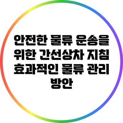 안전한 물류 운송을 위한 간선상차 지침: 효과적인 물류 관리 방안