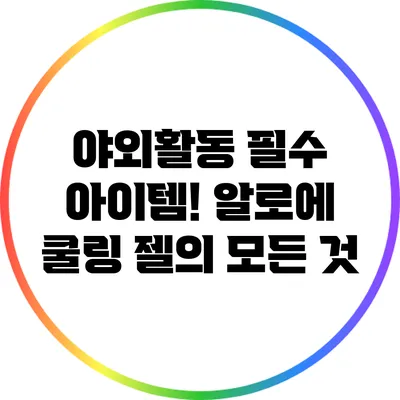 야외활동 필수 아이템! 알로에 쿨링 젤의 모든 것