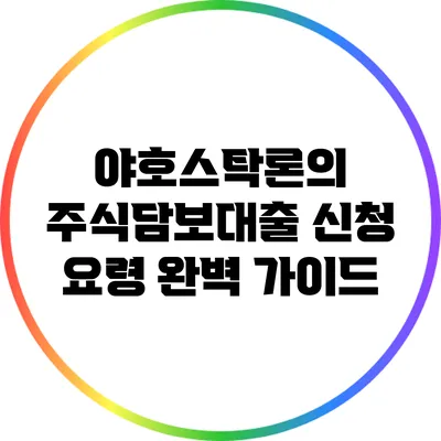 야호스탁론의 주식담보대출 신청 요령 완벽 가이드