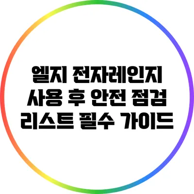 엘지 전자레인지 사용 후 안전 점검 리스트: 필수 가이드