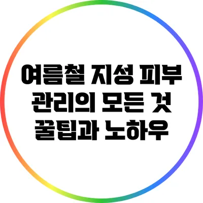 여름철 지성 피부 관리의 모든 것: 꿀팁과 노하우