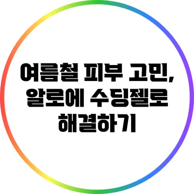 여름철 피부 고민, 알로에 수딩젤로 해결하기
