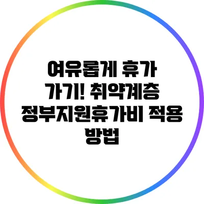 여유롭게 휴가 가기! 취약계층 정부지원휴가비 적용 방법