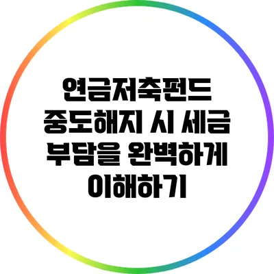 연금저축펀드 중도해지 시 세금 부담을 완벽하게 이해하기