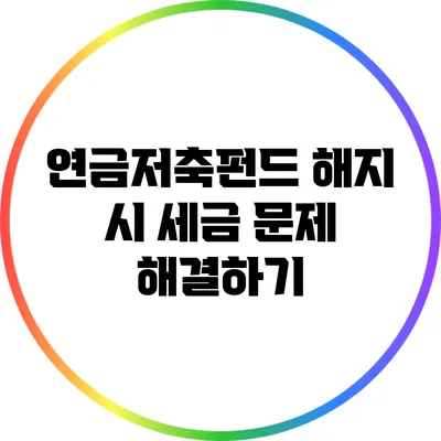 연금저축펀드 해지 시 세금 문제 해결하기