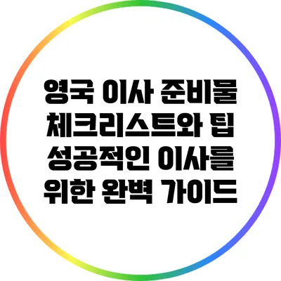 영국 이사 준비물 체크리스트와 팁: 성공적인 이사를 위한 완벽 가이드