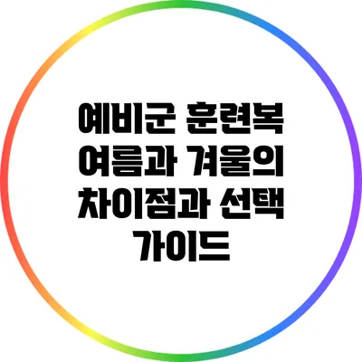 예비군 훈련복: 여름과 겨울의 차이점과 선택 가이드