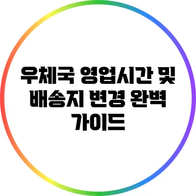 우체국 영업시간 및 배송지 변경 완벽 가이드
