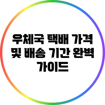 우체국 택배 가격 및 배송 기간 완벽 가이드