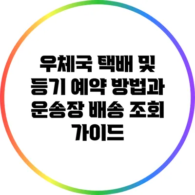우체국 택배 및 등기 예약 방법과 운송장 배송 조회 가이드
