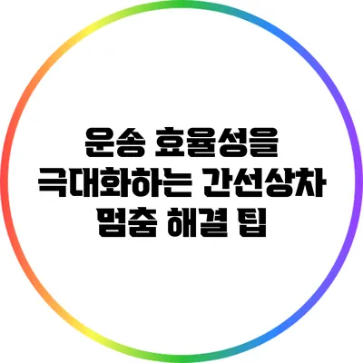운송 효율성을 극대화하는 간선상차 멈춤 해결 팁