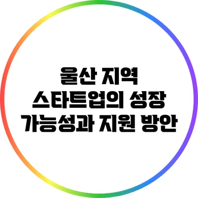 울산 지역 스타트업의 성장 가능성과 지원 방안