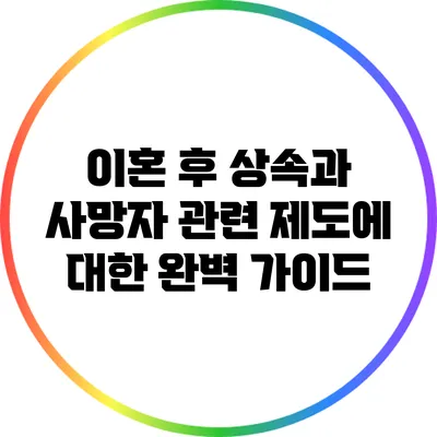 이혼 후 상속과 사망자 관련 제도에 대한 완벽 가이드