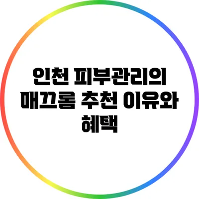 인천 피부관리의 매끄롬 추천 이유와 혜택