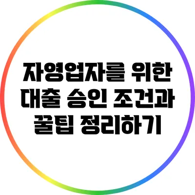자영업자를 위한 대출 승인 조건과 꿀팁 정리하기