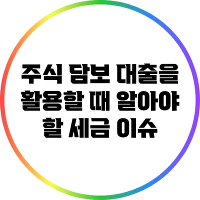 주식 담보 대출을 활용할 때 알아야 할 세금 이슈
