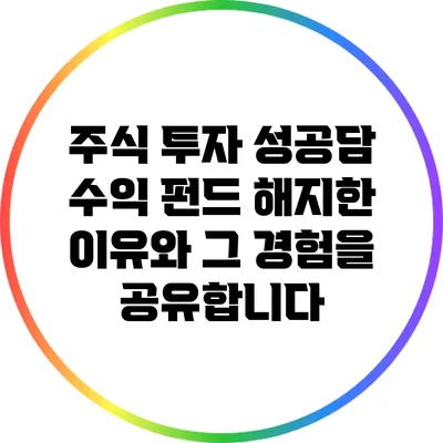주식 투자 성공담: 수익 펀드 해지한 이유와 그 경험을 공유합니다