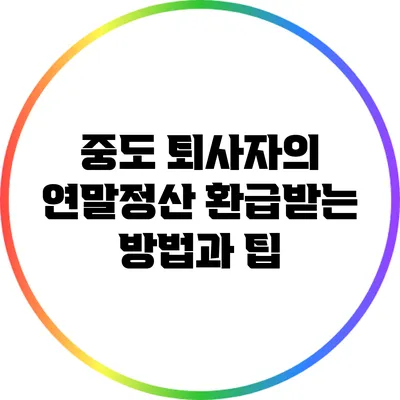 중도 퇴사자의 연말정산 환급받는 방법과 팁