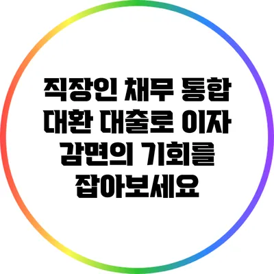 직장인 채무 통합 대환 대출로 이자 감면의 기회를 잡아보세요