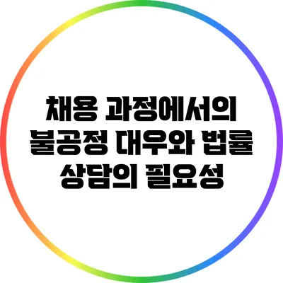 채용 과정에서의 불공정 대우와 법률 상담의 필요성