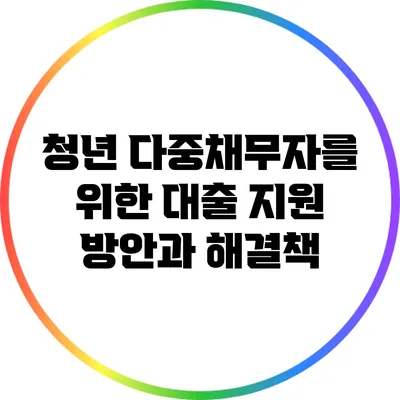 청년 다중채무자를 위한 대출 지원 방안과 해결책
