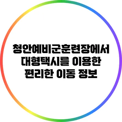 청안예비군훈련장에서 대형택시를 이용한 편리한 이동 정보