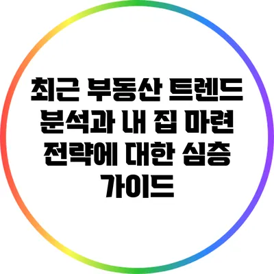 최근 부동산 트렌드 분석과 내 집 마련 전략에 대한 심층 가이드