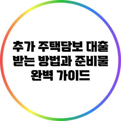 추가 주택담보 대출 받는 방법과 준비물 완벽 가이드