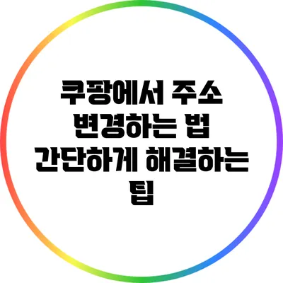 쿠팡에서 주소 변경하는 법: 간단하게 해결하는 팁
