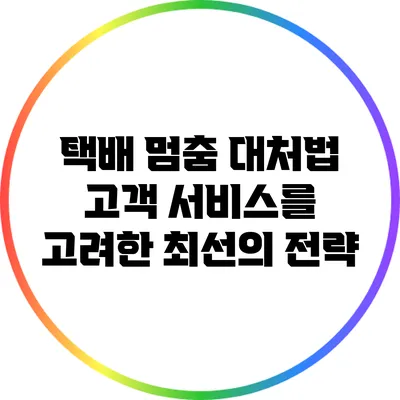 택배 멈춤 대처법: 고객 서비스를 고려한 최선의 전략