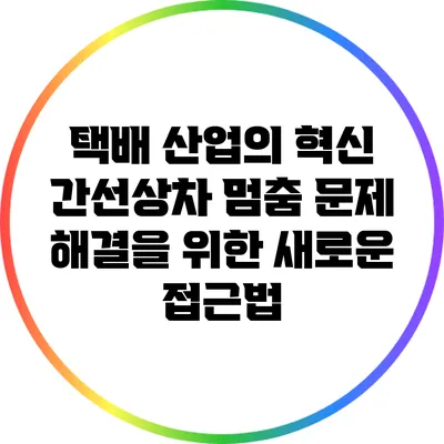 택배 산업의 혁신: 간선상차 멈춤 문제 해결을 위한 새로운 접근법