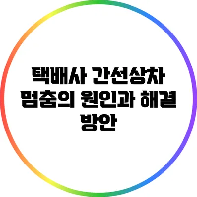 택배사 간선상차 멈춤의 원인과 해결 방안