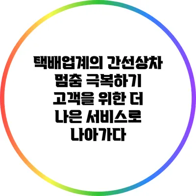 택배업계의 간선상차 멈춤 극복하기: 고객을 위한 더 나은 서비스로 나아가다