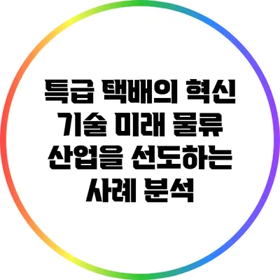 특급 택배의 혁신 기술: 미래 물류 산업을 선도하는 사례 분석