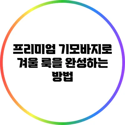 프리미엄 기모바지로 겨울 룩을 완성하는 방법