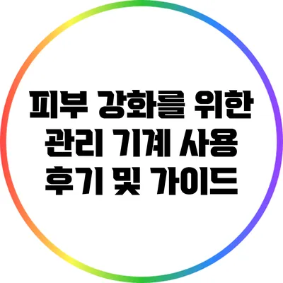 피부 강화를 위한 관리 기계 사용 후기 및 가이드