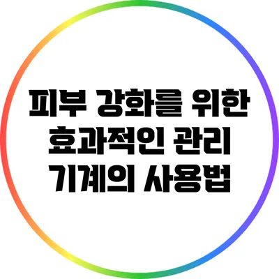 피부 강화를 위한 효과적인 관리 기계의 사용법