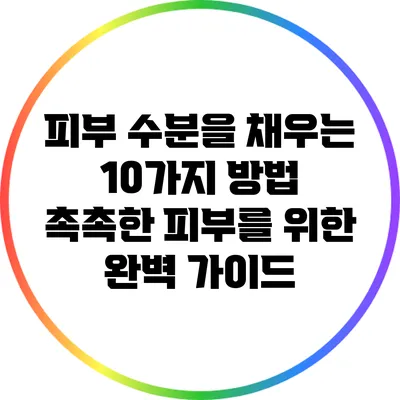 피부 수분을 채우는 10가지 방법: 촉촉한 피부를 위한 완벽 가이드