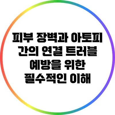 피부 장벽과 아토피 간의 연결: 트러블 예방을 위한 필수적인 이해