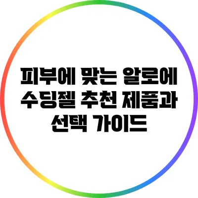 피부에 맞는 알로에 수딩젤 추천 제품과 선택 가이드